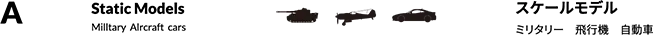 A スケールモデル：ミリタリー,飛行機,自動車　Static Models：Milltary,Alrcraft,cars